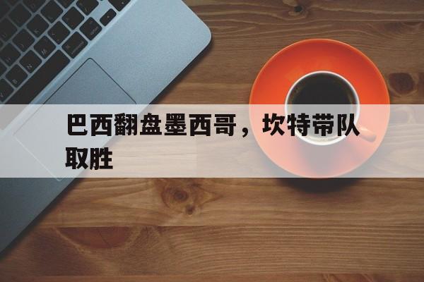 巴西翻盘墨西哥，坎特带队取胜